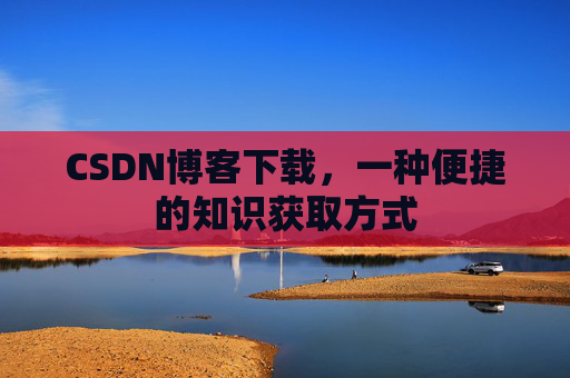CSDN博客下载,一种便捷的知识获取方式 CSDN博客下载,一种便捷的知识获取方式